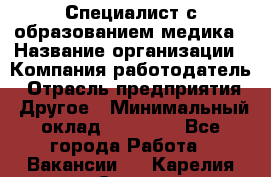 Специалист с образованием медика › Название организации ­ Компания-работодатель › Отрасль предприятия ­ Другое › Минимальный оклад ­ 19 000 - Все города Работа » Вакансии   . Карелия респ.,Сортавала г.